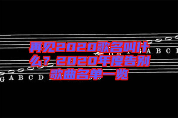 再見2020歌名叫什么？2020年度告別歌曲名單一覽