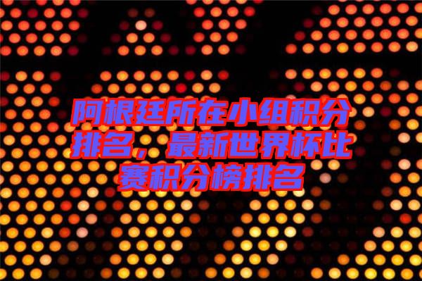 阿根廷所在小組積分排名，最新世界杯比賽積分榜排名