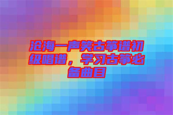 滄海一聲笑古箏譜初級唱譜，學習古箏必備曲目