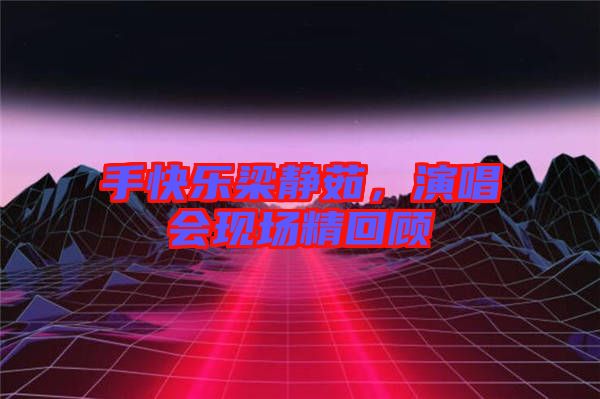 手快樂梁靜茹，演唱會(huì)現(xiàn)場(chǎng)精回顧