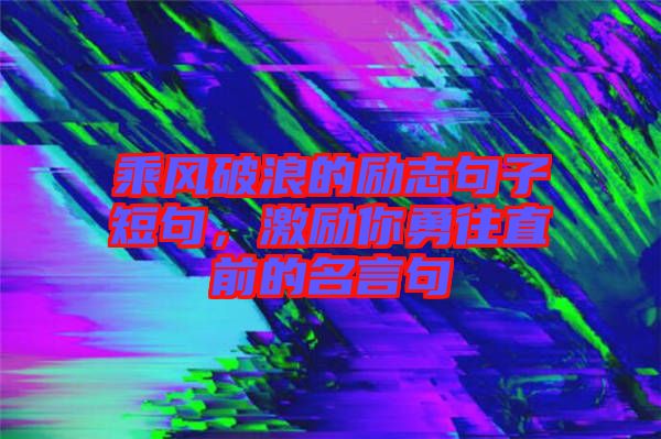 乘風(fēng)破浪的勵(lì)志句子短句，激勵(lì)你勇往直前的名言句