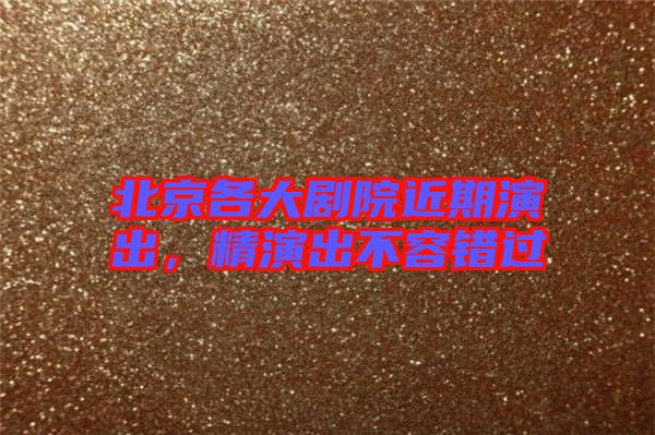 北京各大劇院近期演出，精演出不容錯(cuò)過(guò)