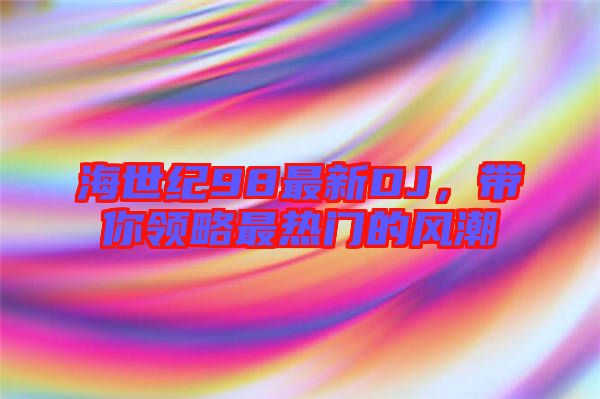 海世紀(jì)98最新DJ，帶你領(lǐng)略最熱門的風(fēng)潮