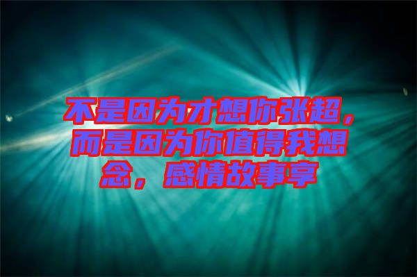 不是因為才想你張超，而是因為你值得我想念，感情故事享