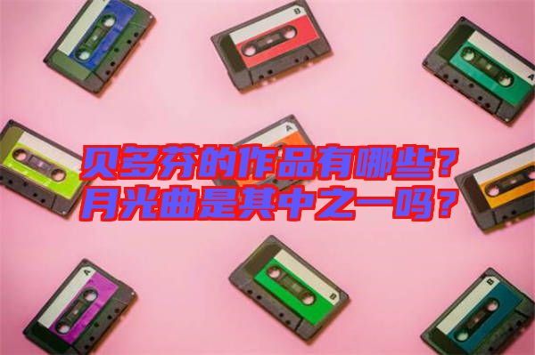貝多芬的作品有哪些？月光曲是其中之一嗎？