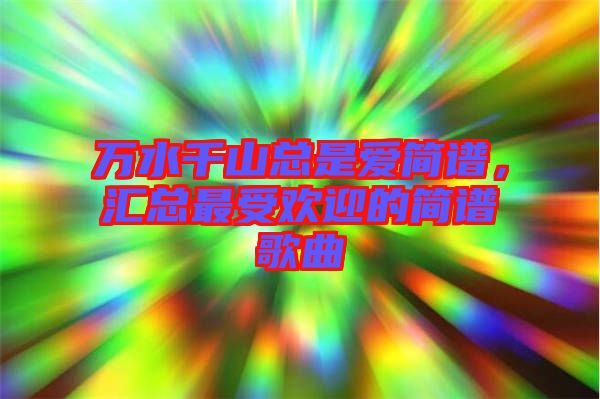 萬(wàn)水千山總是愛(ài)簡(jiǎn)譜，匯總最受歡迎的簡(jiǎn)譜歌曲