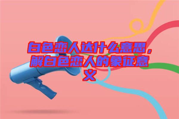 白色戀人達(dá)什么意思，解白色戀人的象征意義