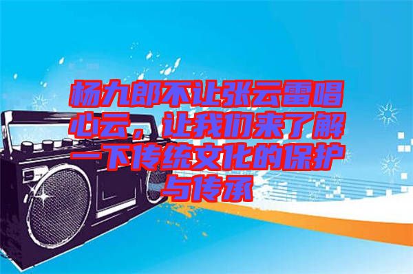 楊九郎不讓張云雷唱心云，讓我們來了解一下傳統(tǒng)文化的保護與傳承