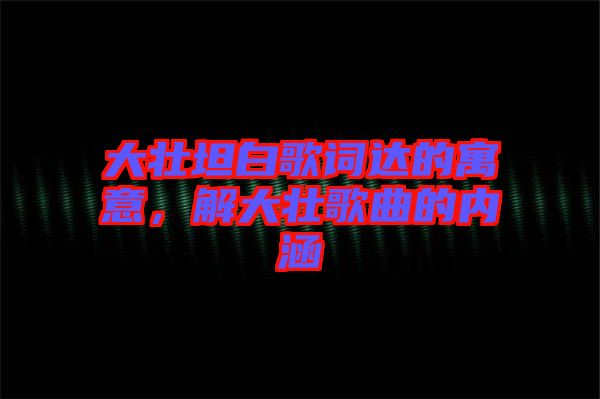 大壯坦白歌詞達(dá)的寓意，解大壯歌曲的內(nèi)涵