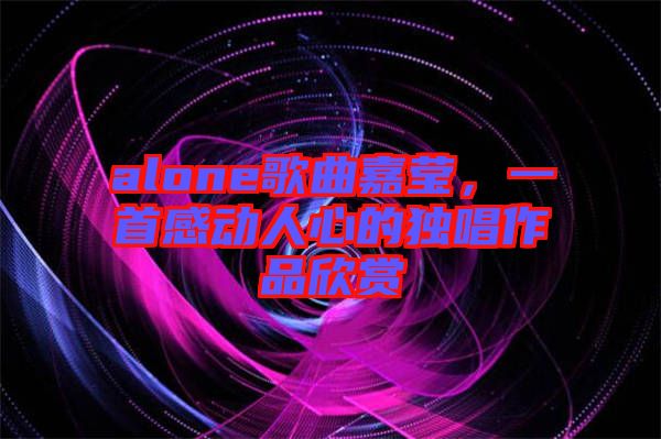 alone歌曲嘉瑩，一首感動(dòng)人心的獨(dú)唱作品欣賞