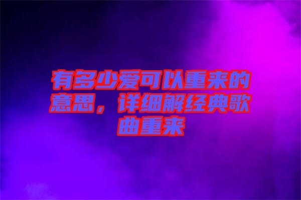 有多少愛(ài)可以重來(lái)的意思，詳細(xì)解經(jīng)典歌曲重來(lái)