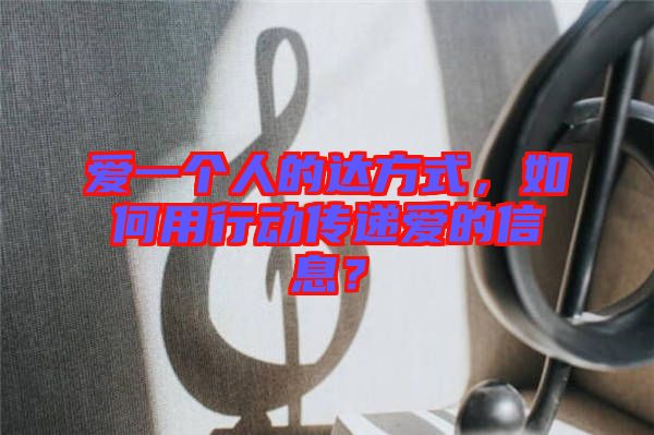 愛(ài)一個(gè)人的達(dá)方式，如何用行動(dòng)傳遞愛(ài)的信息？