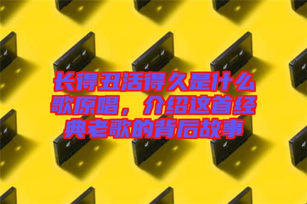 長(zhǎng)得丑活得久是什么歌原唱，介紹這首經(jīng)典老歌的背后故事