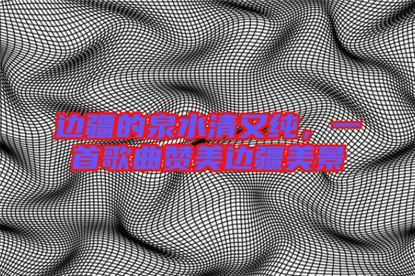 邊疆的泉水清又純，一首歌曲贊美邊疆美景