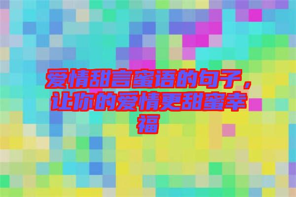 愛情甜言蜜語的句子，讓你的愛情更甜蜜幸福