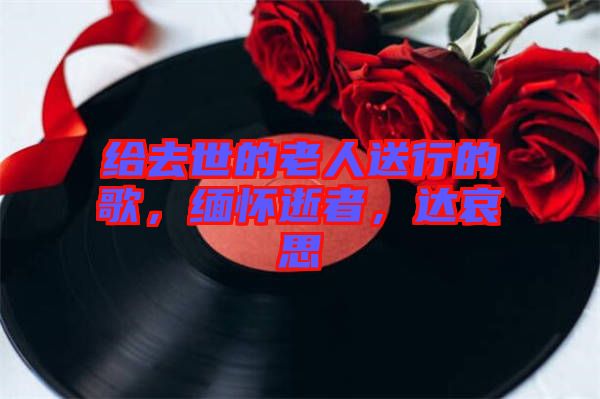 給去世的老人送行的歌，緬懷逝者，達哀思