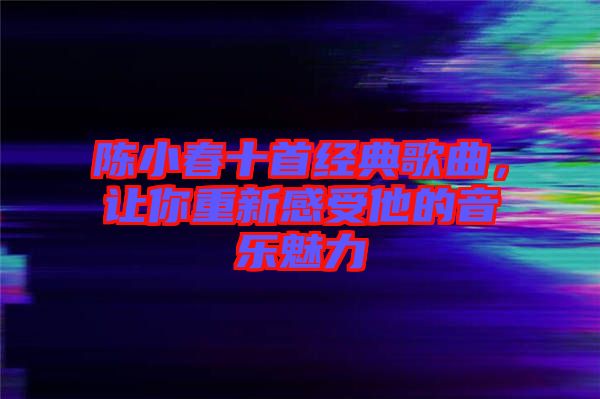 陳小春十首經(jīng)典歌曲，讓你重新感受他的音樂(lè)魅力