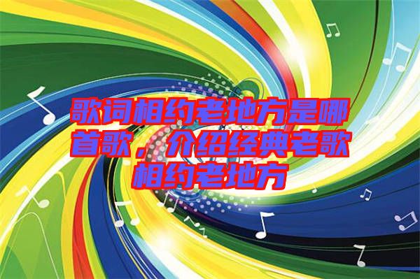 歌詞相約老地方是哪首歌，介紹經(jīng)典老歌相約老地方