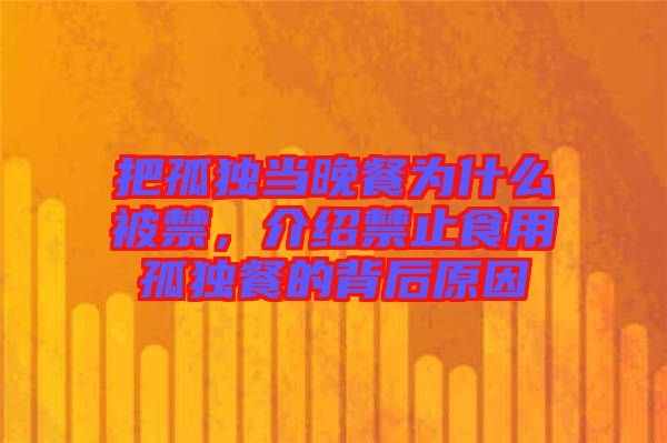 把孤獨(dú)當(dāng)晚餐為什么被禁，介紹禁止食用孤獨(dú)餐的背后原因
