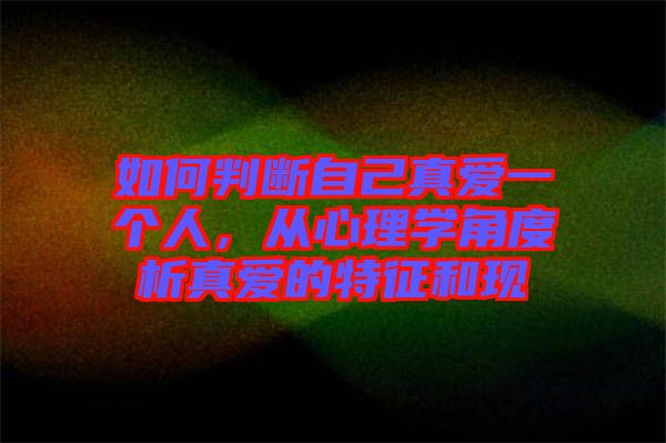 如何判斷自己真愛一個(gè)人，從心理學(xué)角度析真愛的特征和現(xiàn)