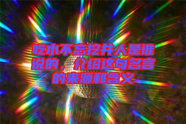 吃水不忘挖井人是誰(shuí)說(shuō)的，介紹這句名言的來(lái)源和含義