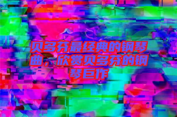 貝多芬最經(jīng)典的鋼琴曲，欣賞貝多芬的鋼琴巨作