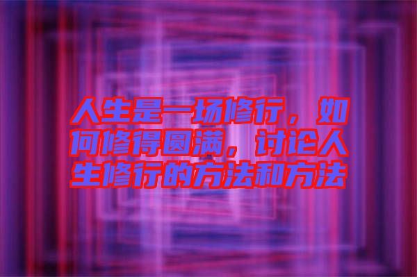 人生是一場(chǎng)修行，如何修得圓滿，討論人生修行的方法和方法