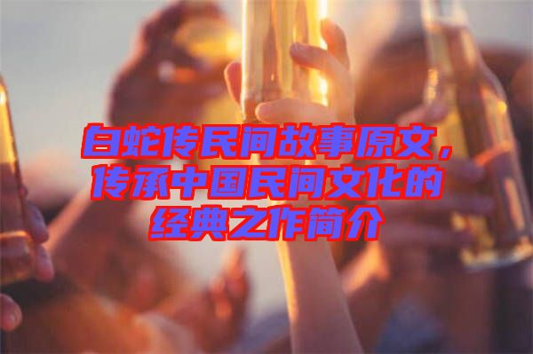 白蛇傳民間故事原文，傳承中國民間文化的經(jīng)典之作簡介