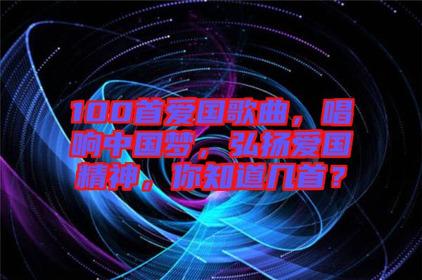 100首愛國歌曲，唱響中國夢(mèng)，弘揚(yáng)愛國精神，你知道幾首？