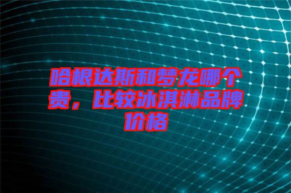 哈根達斯和夢龍哪個貴，比較冰淇淋品牌價格