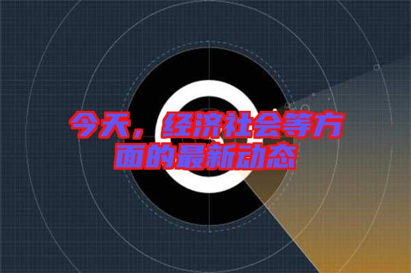 今天，經(jīng)濟(jì)社會等方面的最新動態(tài)
