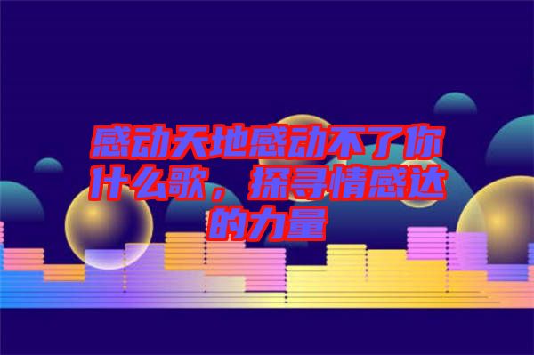 感動天地感動不了你什么歌，探尋情感達的力量