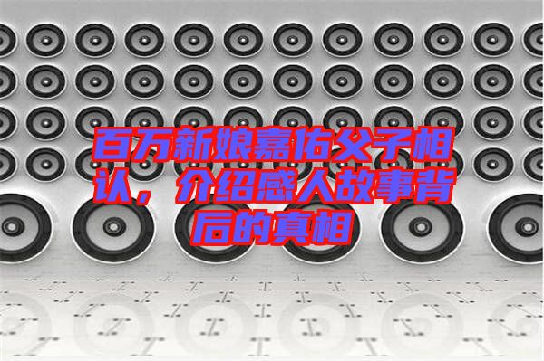 百萬新娘嘉佑父子相認(rèn)，介紹感人故事背后的真相