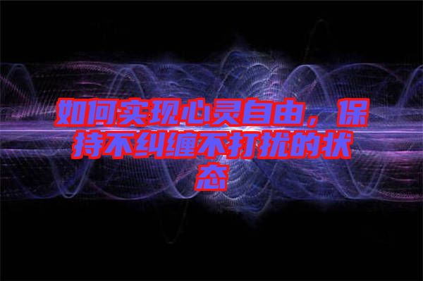 如何實現(xiàn)心靈自由，保持不糾纏不打擾的狀態(tài)
