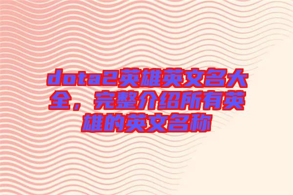 dota2英雄英文名大全，完整介紹所有英雄的英文名稱(chēng)