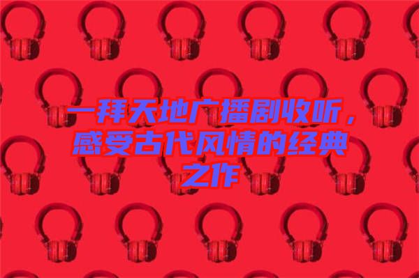 一拜天地廣播劇收聽，感受古代風(fēng)情的經(jīng)典之作