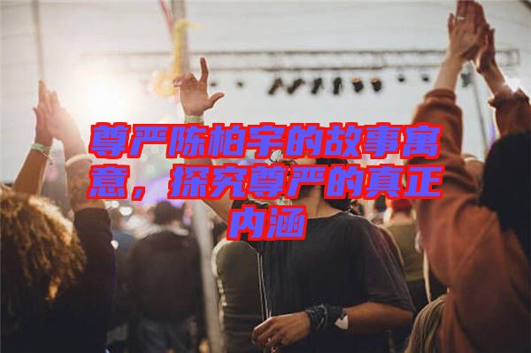 尊嚴(yán)陳柏宇的故事寓意，探究尊嚴(yán)的真正內(nèi)涵