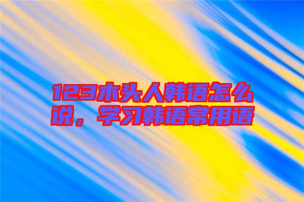 123木頭人韓語(yǔ)怎么說(shuō)，學(xué)習(xí)韓語(yǔ)常用語(yǔ)