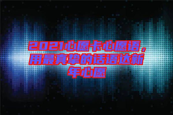 2021心愿卡心愿語，用最真摯的話語達(dá)新年心愿