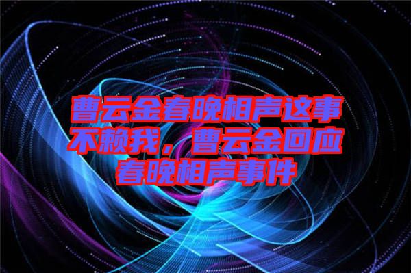 曹云金春晚相聲這事不賴我，曹云金回應(yīng)春晚相聲事件