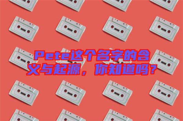 Pete這個名字的含義與起源，你知道嗎？
