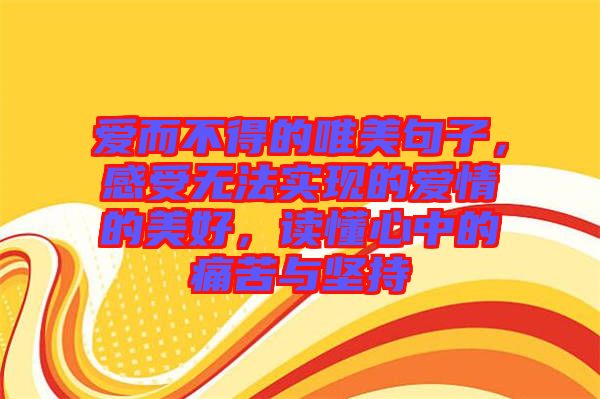 愛而不得的唯美句子，感受無法實(shí)現(xiàn)的愛情的美好，讀懂心中的痛苦與堅(jiān)持