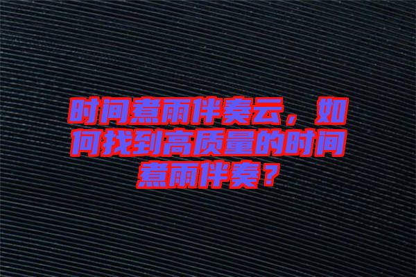 時間煮雨伴奏云，如何找到高質量的時間煮雨伴奏？