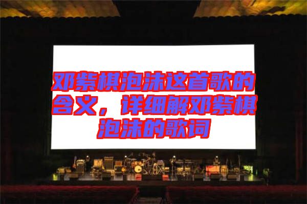 鄧紫棋泡沫這首歌的含義，詳細(xì)解鄧紫棋泡沫的歌詞