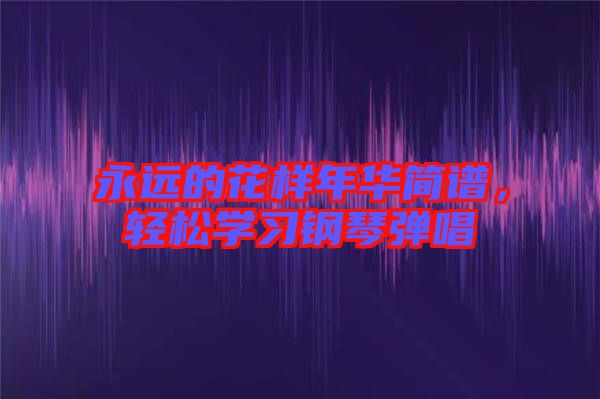 永遠的花樣年華簡譜，輕松學習鋼琴彈唱