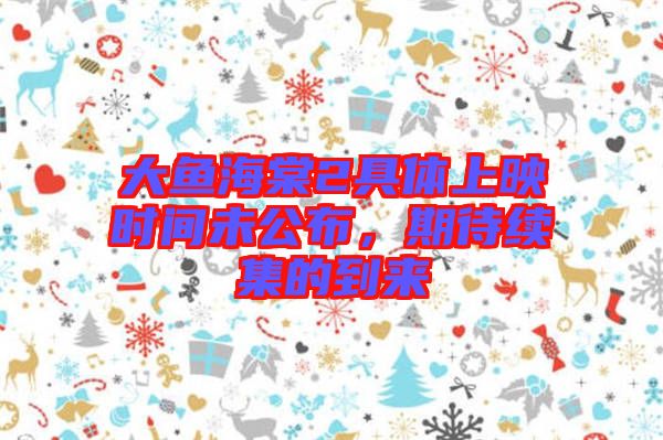 大魚海棠2具體上映時(shí)間未公布，期待續(xù)集的到來