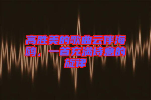 高勝美的歌曲云伴海鷗，一首充滿詩(shī)意的旋律