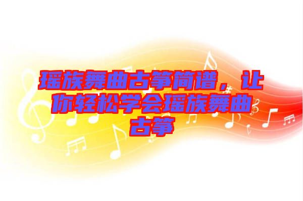 瑤族舞曲古箏簡譜，讓你輕松學(xué)會瑤族舞曲古箏