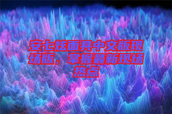 安七炫面具中文版現(xiàn)場版，掌握最新現(xiàn)場熱點