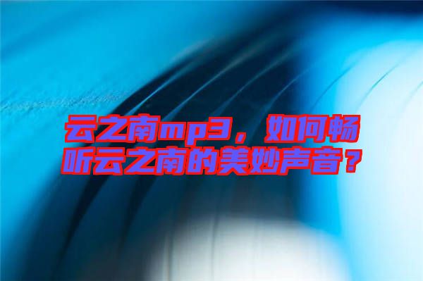 云之南mp3，如何暢聽云之南的美妙聲音？